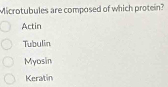 Microtubules are composed of which protein?
Actin
Tubulin
Myosin
Keratin