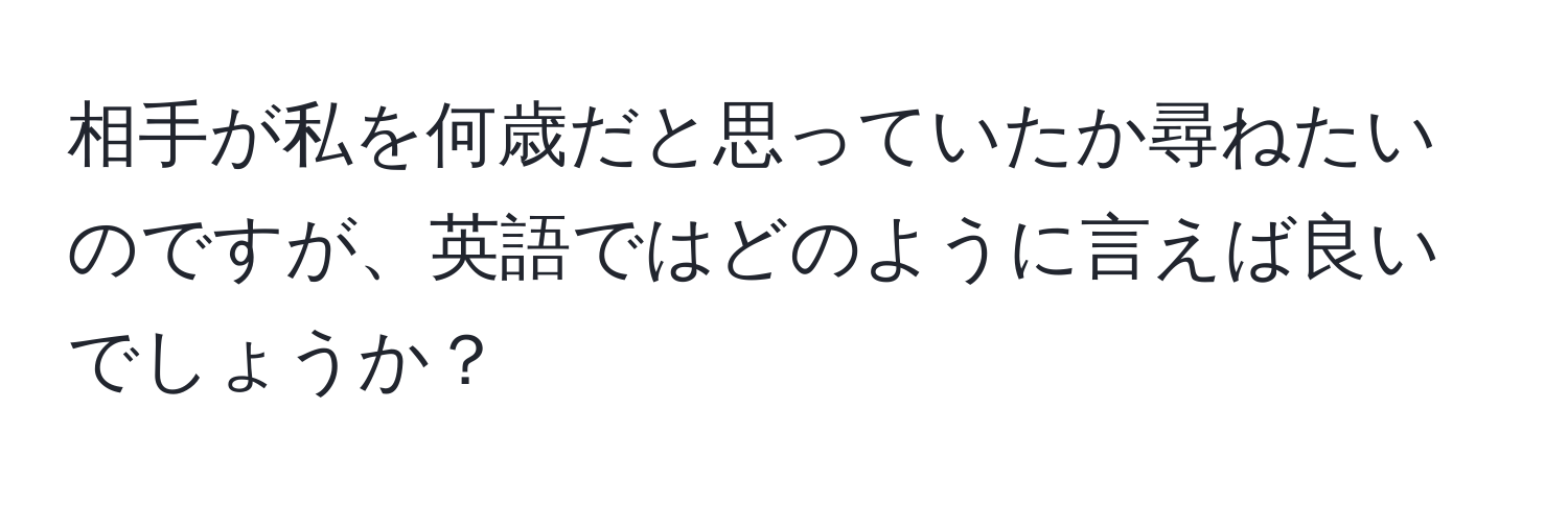 相手が私を何歳だと思っていたか尋ねたいのですが、英語ではどのように言えば良いでしょうか？