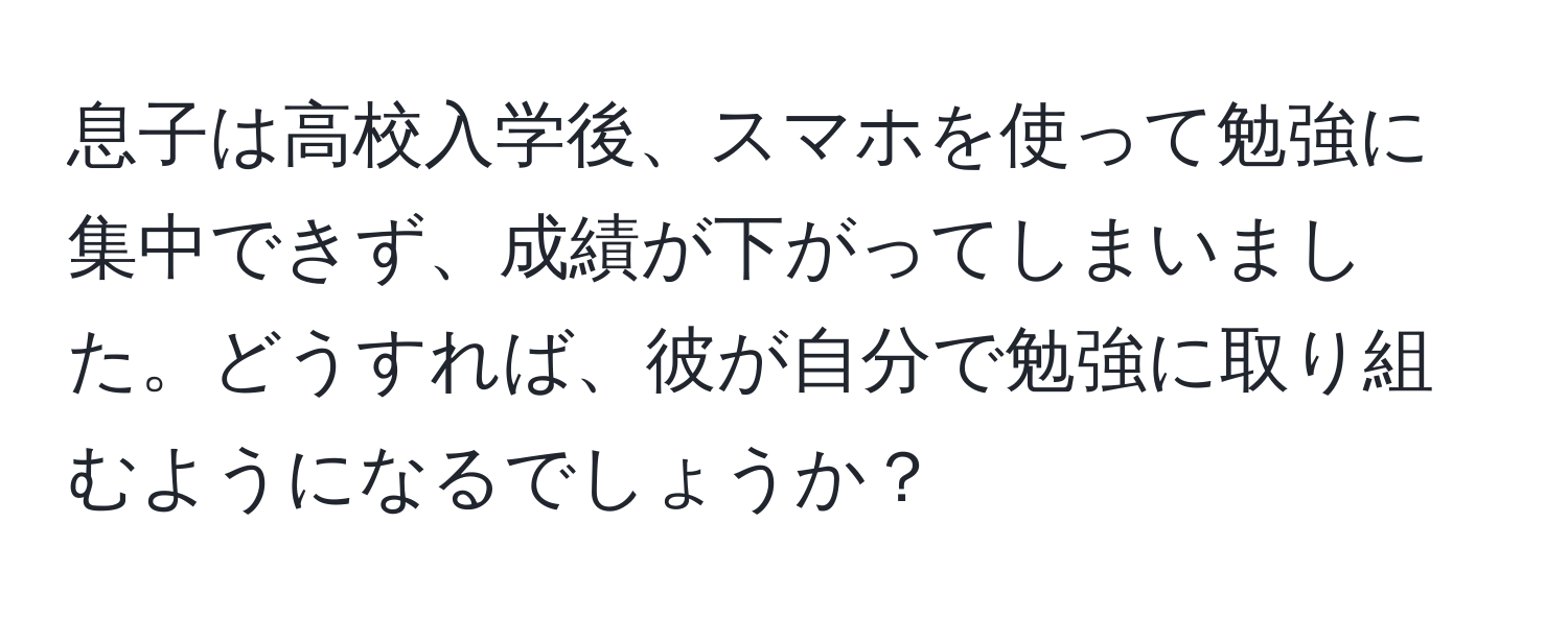 息子は高校入学後、スマホを使って勉強に集中できず、成績が下がってしまいました。どうすれば、彼が自分で勉強に取り組むようになるでしょうか？