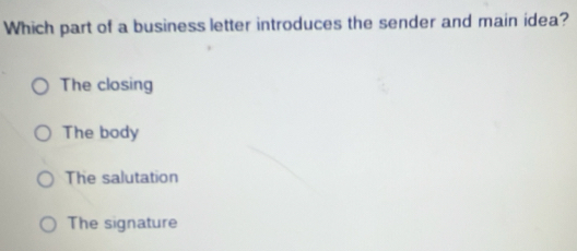 Which part of a business letter introduces the sender and main idea?
The closing
The body
The salutation
The signature