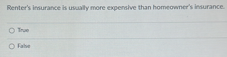 Renter's insurance is usually more expensive than homeowner's insurance.
True
False