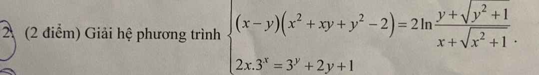 2 (2 điểm) Giải hệ phương trình beginarrayl (x-y)(x^2+xy+y^2-2)=2ln  (y+sqrt(y^2+1))/x+sqrt(x^2+1) . 2x.3^x=3^y+2y+1endarray.