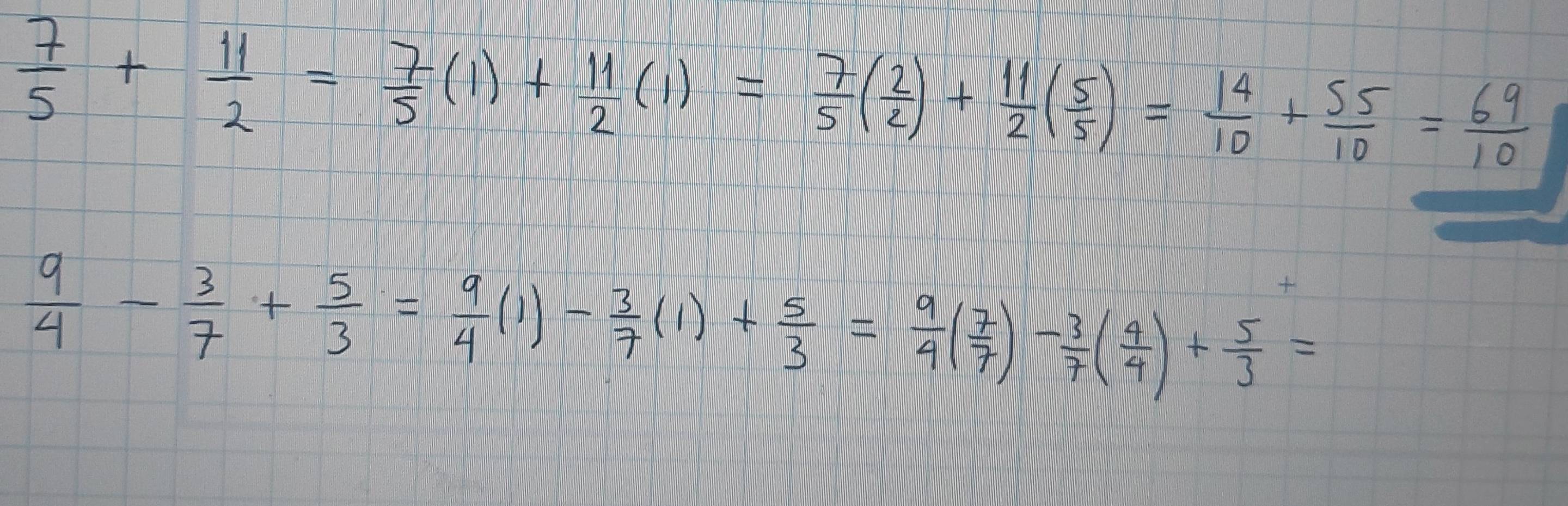  7/5 + 11/2 = 7/5 (1)+ 11/2 (1)= 7/5 ( 2/2 )+ 11/2 ( 5/5 )= 14/10 + 55/10 = 69/10 

 9/4 - 3/7 + 5/3 = 9/4 (1)- 3/7 (1)+ 5/3 = 9/4 ( 7/7 )- 3/7 ( 4/4 )+ 5/3 =