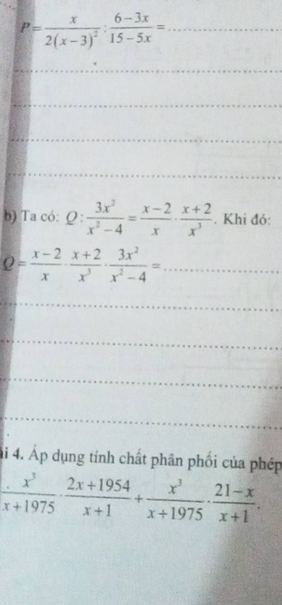 P=frac x2(x-3)^2: (6-3x)/15-5x =
_ 
_ 
_ 
_ 
b) Ta có: Q: 3x^2/x^2-4 = (x-2)/x ·  (x+2)/x^3 . Khi đó: 
_ Q= (x-2)/x ·  (x+2)/x^3 ·  3x^2/x^2-4 =
_ 
_ 
_ 
_ 
ải 4. Áp dụng tính chất phân phối của phép
 x^3/x+1975 ·  (2x+1954)/x+1 + x^3/x+1975 ·  (21-x)/x+1 .