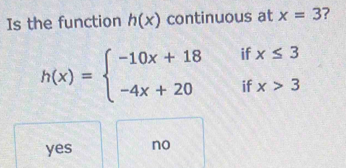 Is the function h(x) continuous at x=3 ?
h(x)=beginarrayl -10x+18 -4x+20endarray. if
□°
□ if
yes
no