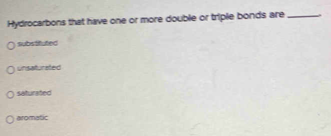 Hydrocarbons that have one or more double or triple bonds are _`
substtufed
unsaturated
saturated
aromatic
