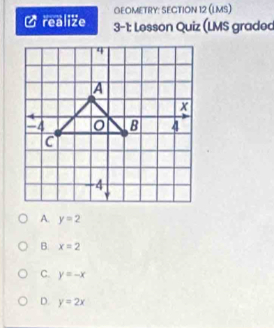 OEOMETRY: SECTION 12 (LMS)
a realize 3-1: Lesson Quiz (LMS graded
A. y=2
B. x=2
C. y=-x
D. y=2x