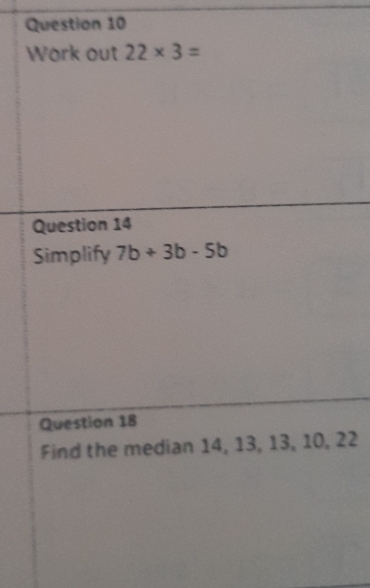 Work out 22* 3=
Question 14 
Simplify 7b+3b-5b
Question 18 
Find the median 14, 13, 13, 10, 22