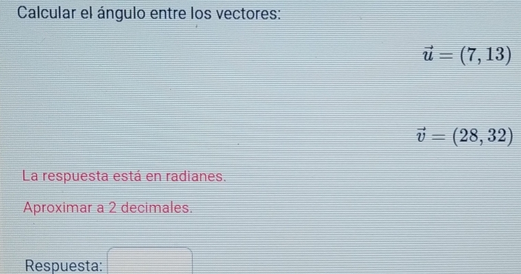 Calcular el ángulo entre los vectores:
vector u=(7,13)
vector v=(28,32)
La respuesta está en radianes. 
Aproximar a 2 decimales. 
Respuesta: