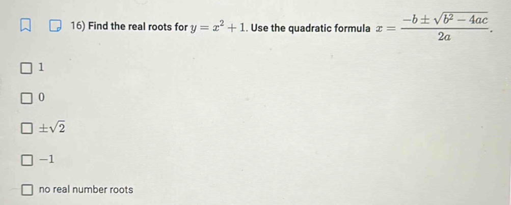 Find the real roots for y=x^2+1. Use the quadratic formula x= (-b± sqrt(b^2-4ac))/2a .
1
0
± sqrt(2)
-1
no real number roots