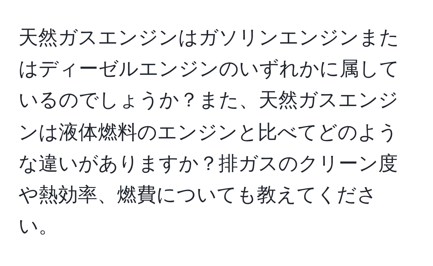 天然ガスエンジンはガソリンエンジンまたはディーゼルエンジンのいずれかに属しているのでしょうか？また、天然ガスエンジンは液体燃料のエンジンと比べてどのような違いがありますか？排ガスのクリーン度や熱効率、燃費についても教えてください。