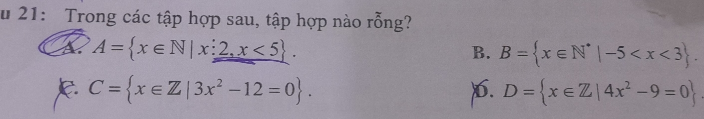 21: Trong các tập hợp sau, tập hợp nào rỗng?
A= x∈ N|x:2,x<5.
B. B= x∈ N^*|-5 .
k. C= x∈ Z|3x^2-12=0. 6. D= x∈ Z|4x^2-9=0