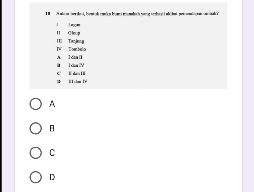 Antara berikut, bentuk muka bumi manakah yang terhasil akibat pemendapan ombak?
I Lagun
II Gloup
III Tanjung
IV Tombolo
A I dan II
B I dan IV
C II dan III
D III dan IV
A
B
C
D