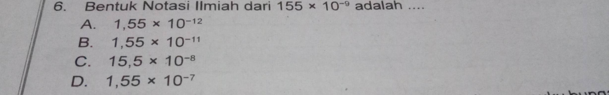 Bentuk Notasi Ilmiah dari 155* 10^(-9) adalah ....
A. 1,55* 10^(-12)
B. 1,55* 10^(-11)
C. 15,5* 10^(-8)
D. 1,55* 10^(-7)