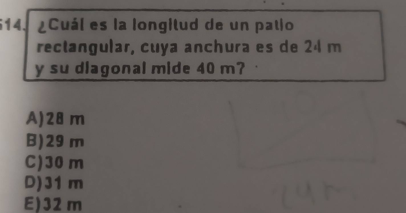 ¿Cuál es la Iongilud de un palio
rectangular, cuya anchura es de 24 m
y su diagonal mide 40 m?
A) 28 m
B) 29 m
C) 30 m
D) 31 m
E) 32 m