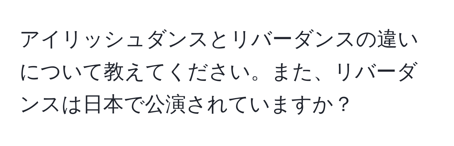 アイリッシュダンスとリバーダンスの違いについて教えてください。また、リバーダンスは日本で公演されていますか？