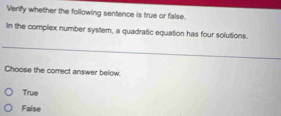 Verify whether the following sentence is true or false.
In the complex number system, a quadratic equation has four solutions.
Choose the correct answer below.
True
False