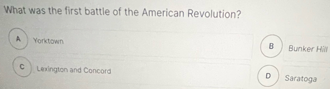 What was the first battle of the American Revolution?
A Yorktown B Bunker Hill
cì Lexington and Concord
D Saratoga