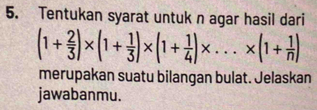 Tentukan syarat untuk n agar hasil dari
(1+ 2/3 )* (1+ 1/3 )* (1+ 1/4 )* ...* (1+ 1/n )
merupakan suatu bilangan bulat. Jelaskan 
jawabanmu.