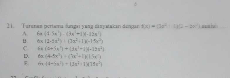 5
21. Turunan pertama fungsi yang dinyatakan dengan f(x)=(3x^2+1)(2-5x^3) adaiah ....
A. 6x(4-5x^3)-(3x^2+1)(-15x^2)
B. 6x(2-5x^3)+(3x^2+1)(-15x^2)
C. 6x(4+5x^3)+(3x^2+1)(-15x^2)
D. 6x(4-5x^3)+(3x^2+1)(15x^2)
E. 6x(4+5x^3)+(3x^2+1)(15x^2)