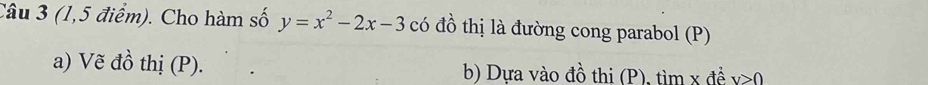 (1,5 điểm). Cho hàm số y=x^2-2x-3 có đồ thị là đường cong parabol (P) 
a) Vẽ đồ thị (P). b) Dựa vào đồ thi (P), tìm x đề v>0