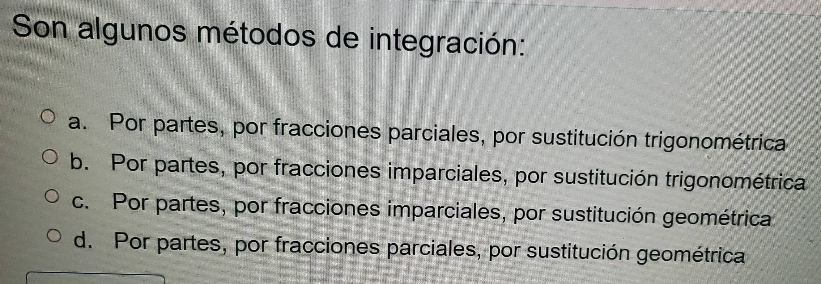 Son algunos métodos de integración:
a. Por partes, por fracciones parciales, por sustitución trigonométrica
b. Por partes, por fracciones imparciales, por sustitución trigonométrica
c. Por partes, por fracciones imparciales, por sustitución geométrica
d. Por partes, por fracciones parciales, por sustitución geométrica