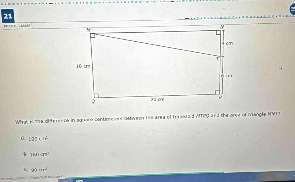 PORTER, CASSIE
What is the difference in square centimeters between the area of trapezoid MTPQ and the area of triangle MNT?
A 100cm^2
160cm^2
C 90cm^2
student_core/V210/Pages/TestSheiLaspx®