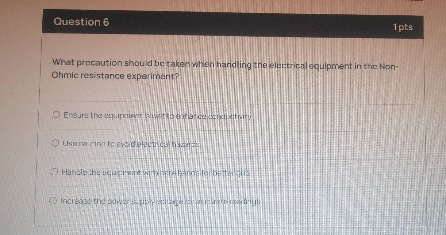 What precaution should be taken when handling the electrical equipment in the Non-
Ohmic resistance experiment?
Ensure the equipment is wet to enhance conductivity
Use caution to avoid electrical hazards
Handle the equipment with bare hands for better grip
Increase the power supply voltage for accurate readings