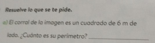 Resuelve lo que se te pide. 
α) El corral de la imagen es un cuadrado de 6 m de 
lado. ¿Cuánto es su perímetro?_