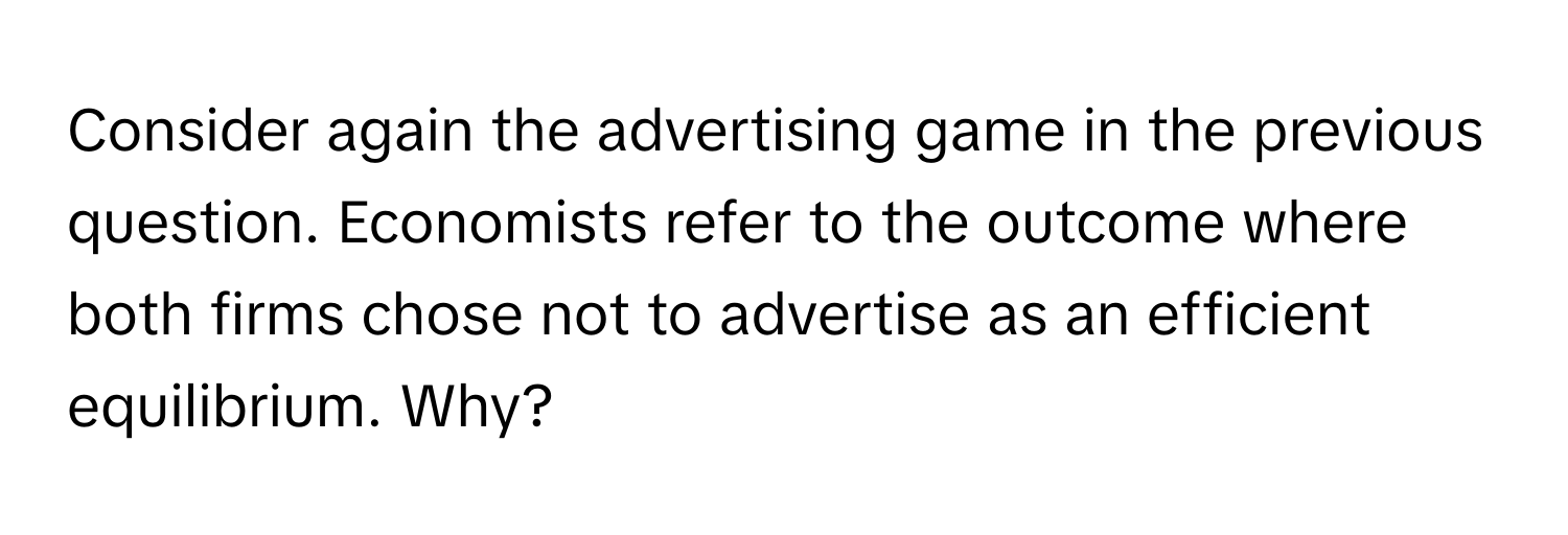 Consider again the advertising game in the previous question. Economists refer to the outcome where both firms chose not to advertise as an efficient equilibrium. Why?