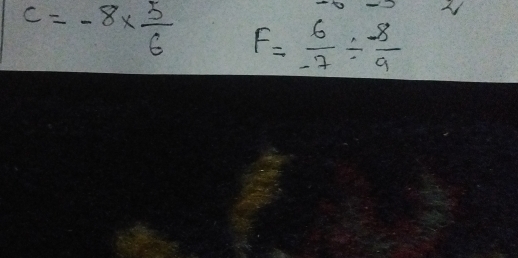 c=-8*  5/6  F= 6/-7 / - 8/9 