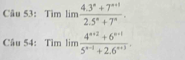 Tìm lim (4.3^n+7^(n+1))/2.5^n+7^n . 
Câu 54: Tìm limlimits  (4^(n+2)+6^(n+1))/5^(n-1)+2.6^(n+3) .