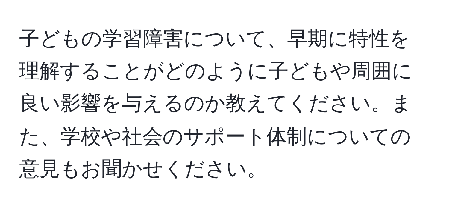 子どもの学習障害について、早期に特性を理解することがどのように子どもや周囲に良い影響を与えるのか教えてください。また、学校や社会のサポート体制についての意見もお聞かせください。