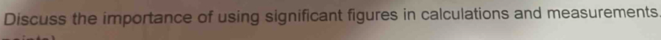 Discuss the importance of using significant figures in calculations and measurements