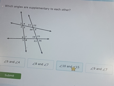 Which angles are supplementary to each other?
∠ 6 and ∠ 4 ∠ 8 and ∠ 7 ∠ 10 and * 15 ∠ 9
and ∠ 7
Submit