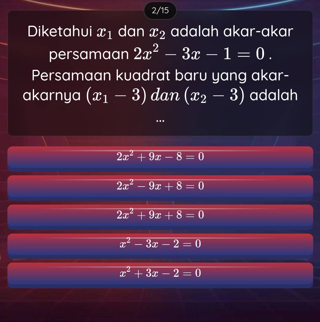 2/15
Diketahui x_1 dan x₂ adalah akar-akar
persamaan 2x^2-3x-1=0. 
Persamaan kuadrat baru yang akar-
akarnya (x_1-3) dan (x_2-3) adalah
…
2x^2+9x-8=0
2x^2-9x+8=0
2x^2+9x+8=0
x^2-3x-2=0
x^2+3x-2=0