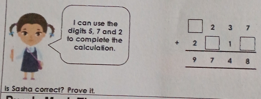 can use the 
digits 5, 7 and 2
to complete the beginarrayr □ 237 +2□ 1□  hline 9748endarray
calculation. 
Is Sasha correct? Prove it.