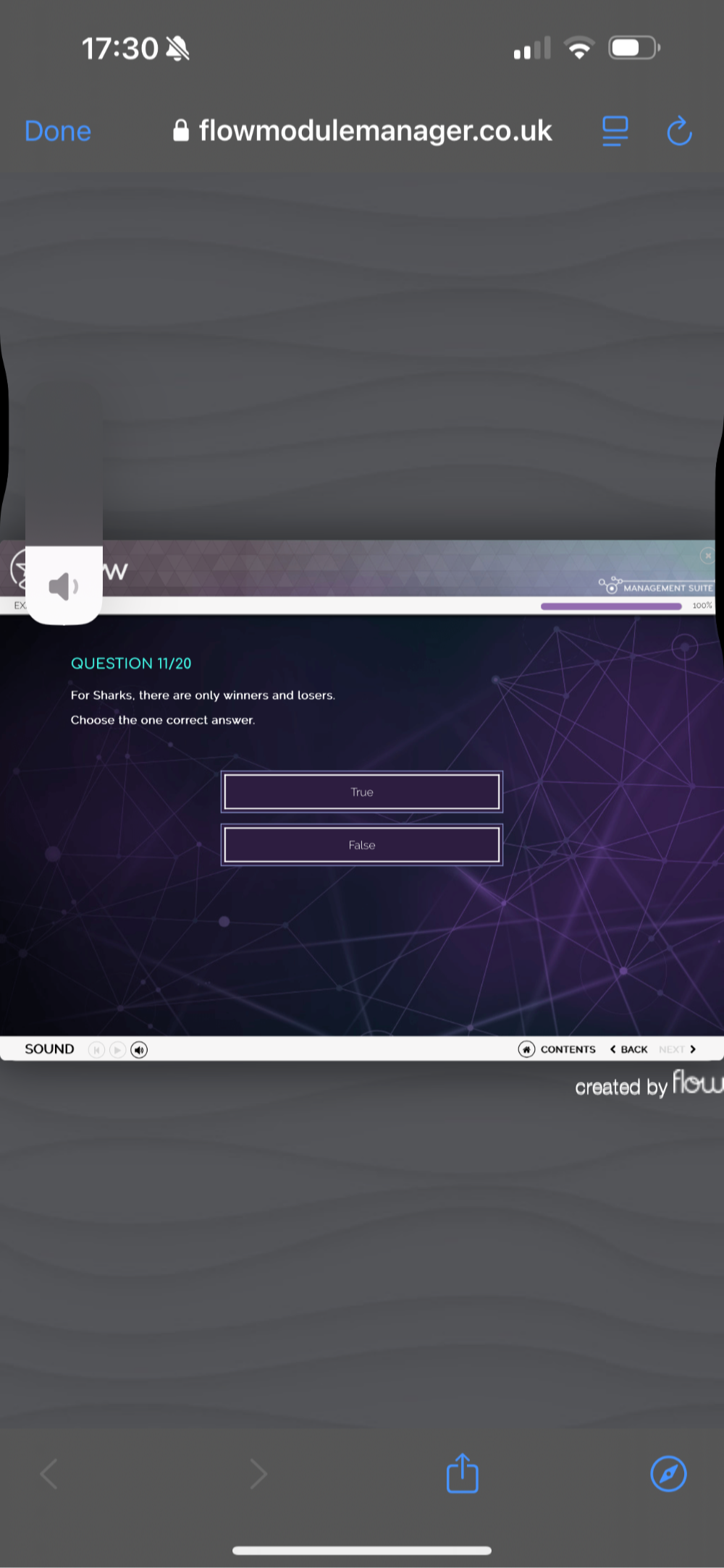 17:30 A
Done flowmodulemanager.co.uk
w
management suití
100%
QUESTION 11/20
For Sharks, there are only winners and losers.
Choose the one correct answer.
True
False
SOUND COntents 《 BAcK
created by flow