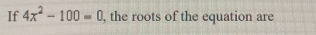 If 4x^2-100=0 , the roots of the equation are