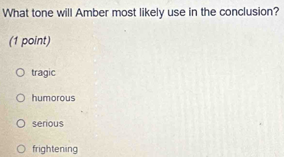 What tone will Amber most likely use in the conclusion?
(1 point)
tragic
humorous
serious
frightening