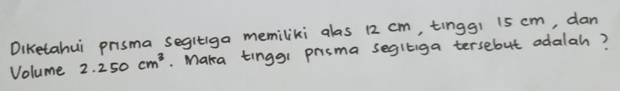 Diketahui prisma segitiga memiliki alas 12 cm, tinggi 15 cm, dan 
Volume 2.250cm^3. Maka tinggr prisma segitiga tersebut odalah?