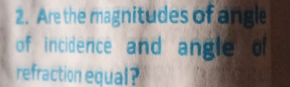 Are the magnitudes of angle 
of incidence and angle of 
refraction equal?