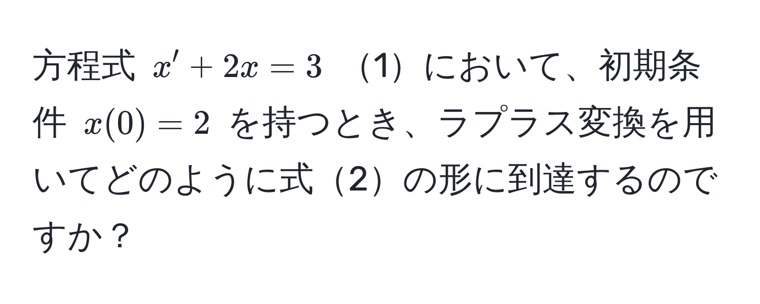 方程式 $x' + 2x = 3$ 1において、初期条件 $x(0) = 2$ を持つとき、ラプラス変換を用いてどのように式2の形に到達するのですか？