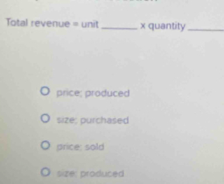 Total revenue = unit _ x quantity_ 
price; produced
size; purchased
price: sold
size; produced