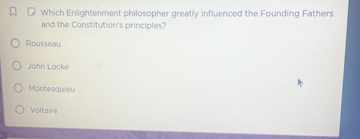 Which Enlightenment philosopher greatly influenced the Founding Fathers
and the Constitution's principles?
Rousseau
John Locke
Montesquieu
Voltaire