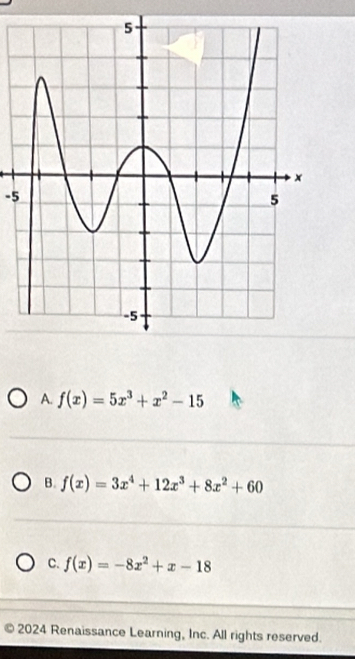 -5
A. f(x)=5x^3+x^2-15
B. f(x)=3x^4+12x^3+8x^2+60
C. f(x)=-8x^2+x-18
2024 Renaissance Learning, Inc. All rights reserved.