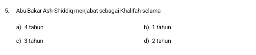 Abu Bakar Ash-Shiddiq menjabat sebagai Khalifah selama
a) 4 tahun b) 1 tahun
c) 3 tahun d) 2 tahun