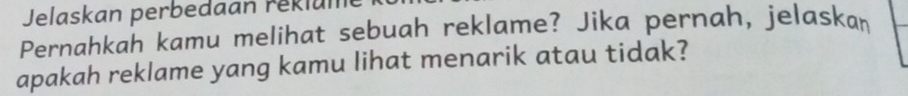 Jelaskan perbedaan reklun 
Pernahkah kamu melihat sebuah reklame? Jika pernah, jelaskan 
apakah reklame yang kamu lihat menarik atau tidak?