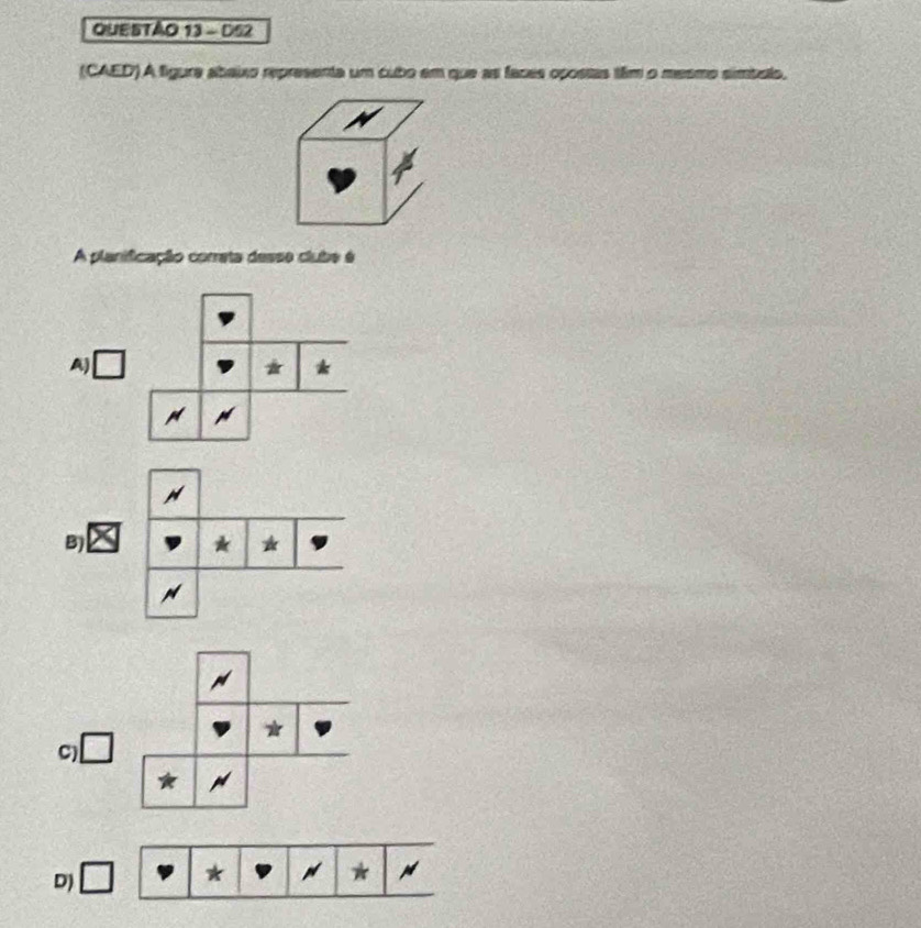 D52
(CAED) A figure abaixo representa um cubo em que as faces opostas tim o mesmo simbslo.
A planificação correta desse clube é
A)
*
B)
*
C)
D)
*
*