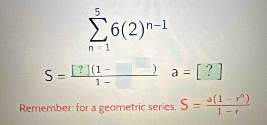 sumlimits _(n=1)^56(2)^n-1
S= ([?](1-□ ))/1-□   a=[?]
Remember: for a geometric series, S= (a(1-r^n))/1-r 